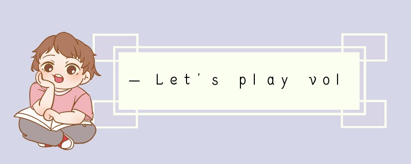 — Let’s play volleyball.— ___________.A.I’